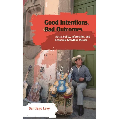 Good Intentions, Bad Outcomes: Social Policy, Informality, and Economic Growth in Mexico - Paperback