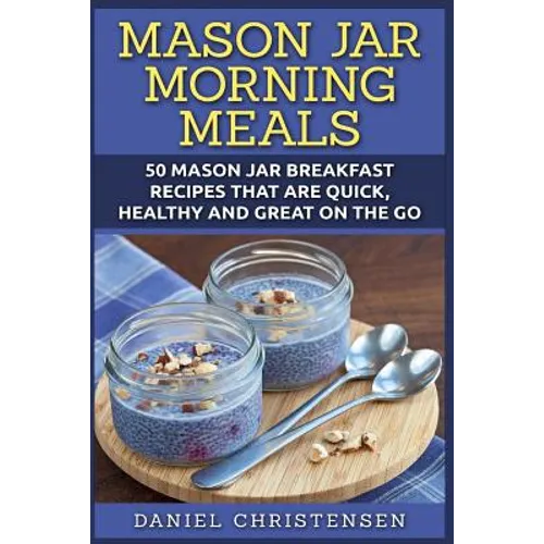 Mason Jar Morning Meals: 50 Mason Jar Breakfast Recipes That Are Quick, Healthy and Great on the Go - Paperback