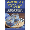 Mason Jar Morning Meals: 50 Mason Jar Breakfast Recipes That Are Quick, Healthy and Great on the Go - Paperback