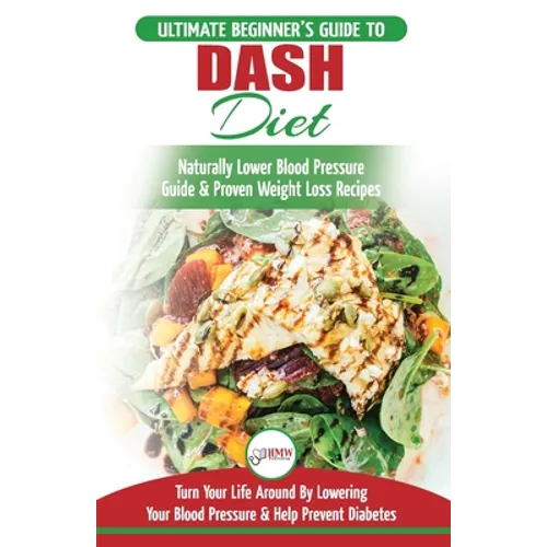 Dash Diet: The Ultimate Beginner's Guide To Dash Diet to Naturally Lower Blood Pressure & Proven Weight Loss Recipes (Dash Diet Book, Recipes, Natural - Paperback