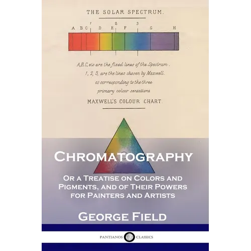 Chromatography: Or a Treatise on Colors and Pigments, and of Their Powers for Painters and Artists - Paperback