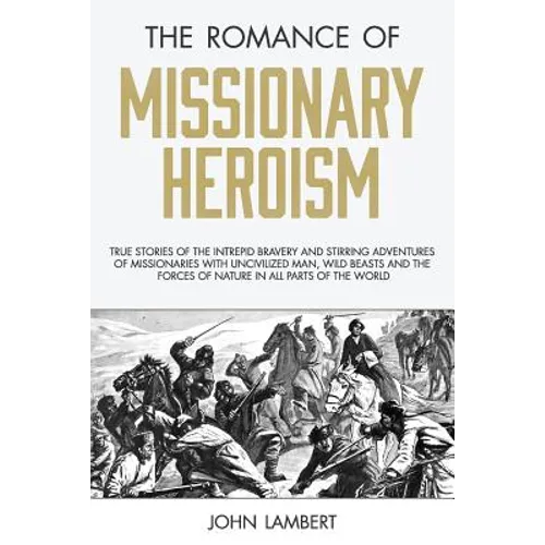 The Romance of Missionary Heroism: True Stories of the Intrepid Bravery and Stirring Adventures of Missionaries with Uncivilized Man, Wild Beasts and - Paperback