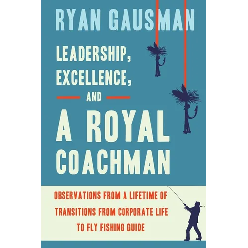 Leadership, Excellence, and a Royal Coachman: Observations from a Lifetime of Transitions from Corporate Life to Fly Fishing Guide - Paperback