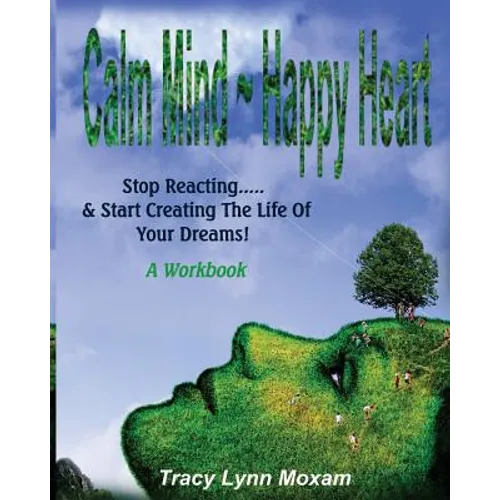 Calm Mind Happy Heart: Stop Reacting... & Start Creating the Life of Your Dreams - A Workbook - Paperback
