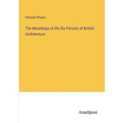 The Mouldings of the Six Periods of British Architecture - Paperback