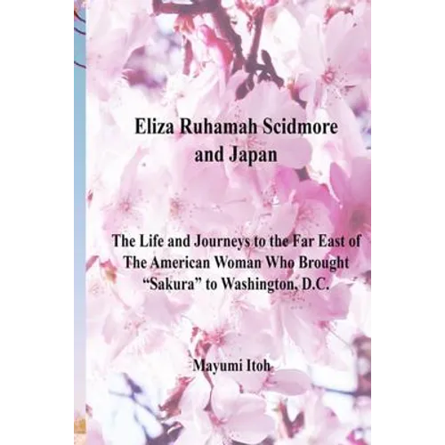Eliza Ruhamah Scidmore and Japan: The Life and Journeys to the Far East of the American Woman Who Brought Sakura to Washington, D.C. - Paperback