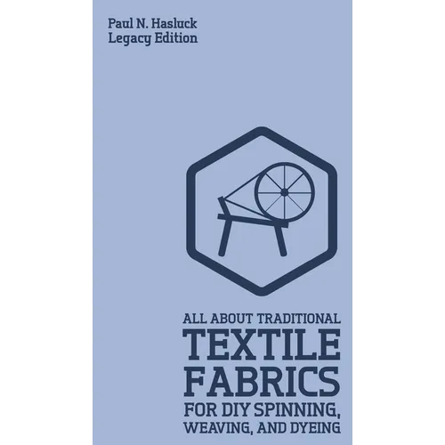 All About Traditional Textile Fabrics For DIY Spinning, Weaving, And Dyeing (Legacy Edition): Classic Information On Fibers And Cloth Work - Hardcover