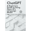Chat GPT: A Beginner's Guide to Using OpenAI's Language Model - Paperback