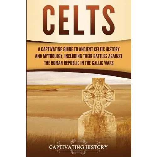 Celts: A Captivating Guide to Ancient Celtic History and Mythology, Including Their Battles Against the Roman Republic in the Gallic Wars - Paperback