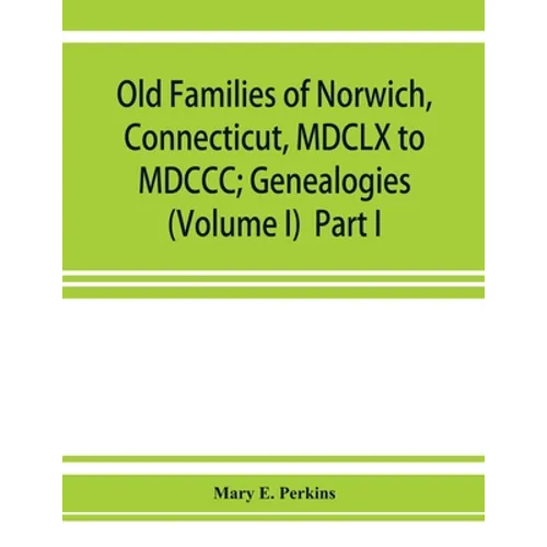 Old families of Norwich, Connecticut, MDCLX to MDCCC; Genealogies (Volume I) Part I - Paperback