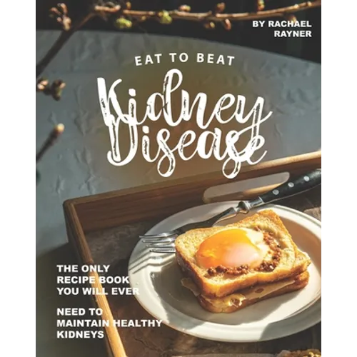 Eat to Beat Kidney Disease: The Only Recipe Book You Will Ever Need to Maintain Healthy Kidneys - Paperback