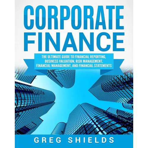 Corporate Finance: The Ultimate Guide to Financial Reporting, Business Valuation, Risk Management, Financial Management, and Financial Statements - Paperback