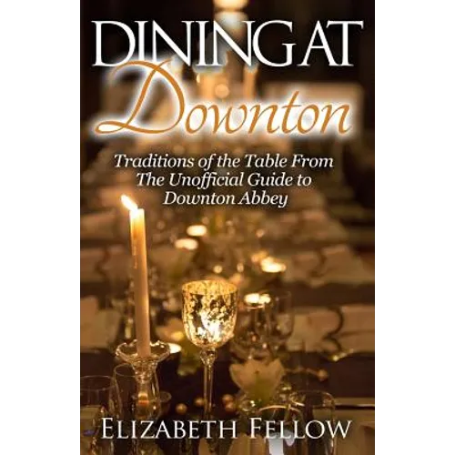Dining at Downton: Traditions of the Table From The Unofficial Guide to Downton Abbey - Paperback