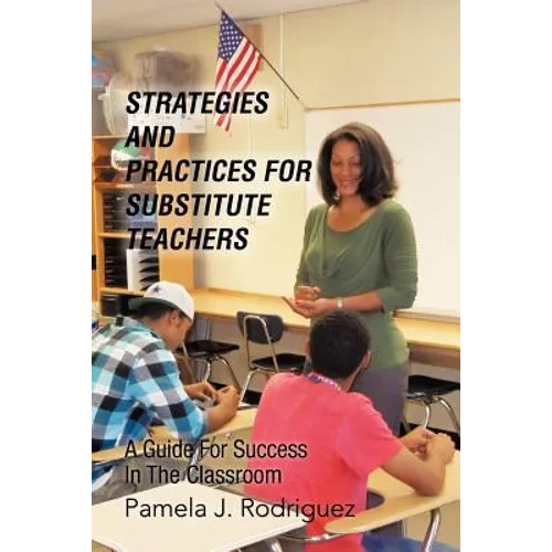 Strategies And Practices For Substitute Teachers: A Guide For Success In The Classroom - Paperback