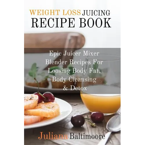 Weight Loss Juicing Recipe Book: Epic Juicer Mixer Blender Recipes For Loosing Body Fat, Body Cleansing & Detox - Paperback