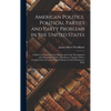 American Politics. Political Parties and Party Problems in the United States; a Sketch of American Party History and of the Development and Operations - Hardcover