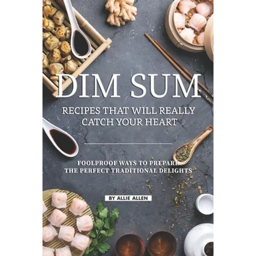 Dim Sum Recipes That Will Really Catch Your Heart: Foolproof Ways to Prepare the Perfect Traditional Delights - Paperback