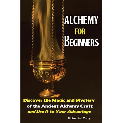 Alchemy For Beginners: Discover the Magic and Mystery of the Ancient Alchemy Craft and Use It to Your Advantage - Paperback