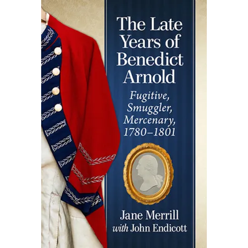 The Late Years of Benedict Arnold: Fugitive, Smuggler, Mercenary, 1780-1801 - Paperback
