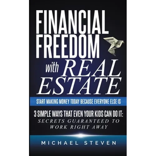 Financial Freedom With Real Estate: Start Making Money Today Because Everyone Else Is: 3 Simple Ways That Even Your Kids Can Do It: Secrets Guaranteed - Paperback