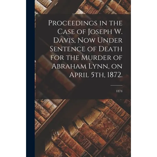 Proceedings in the Case of Joseph W. Davis, Now Under Sentence of Death for the Murder of Abraham Lynn, on April 5th, 1872.; 1874 - Paperback