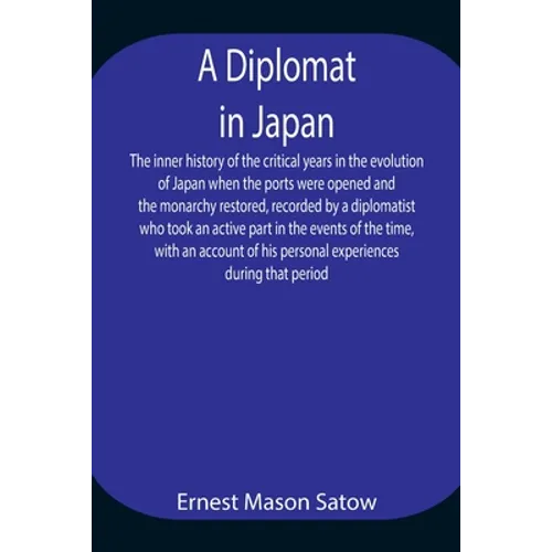 A Diplomat In Japan The Inner History Of The Critical Years In The Evolution Of Japan When The Ports Were Opened And The Monarchy Restored, Recorded B - Paperback