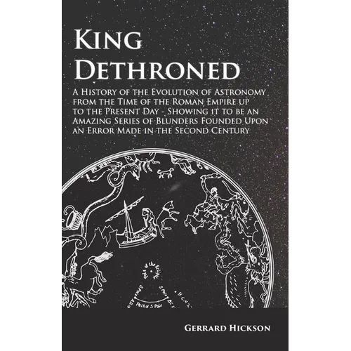 Kings Dethroned - A History of the Evolution of Astronomy from the Time of the Roman Empire up to the Present Day;Showing it to be an Amazing Series o - Paperback