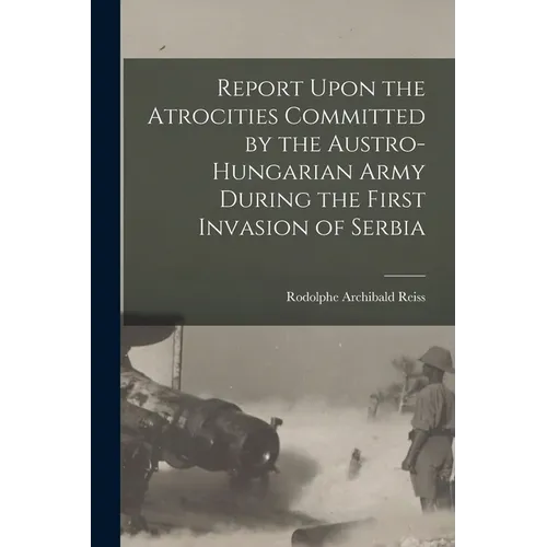 Report Upon the Atrocities Committed by the Austro-Hungarian Army During the First Invasion of Serbia - Paperback