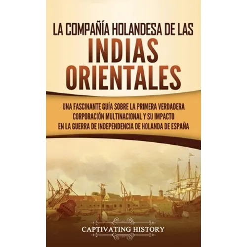 La Compañía Holandesa de las Indias Orientales: Una fascinante guía sobre la primera verdadera corporación multinacional y su impacto en la guerra de - Hardcover