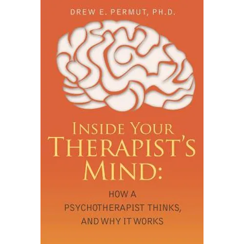Inside Your Therapist's Mind: How A Psychotherapist Thinks, and Why It Works - Paperback