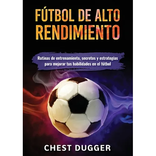 Fútbol de alto rendimiento: Rutinas de entrenamiento, secretos y estrategias para mejorar tus habilidades en el fútbol - Paperback