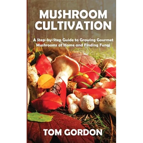 Mushroom Cultivation: A Step-by-Step Guide to Growing Gourmet Mushrooms at Home and Finding Fungi - Paperback