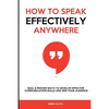 How to Speak Effectively Anywhere: Real & Proven Ways to Develop Effective Communication Skills and Win Your Audience - Paperback