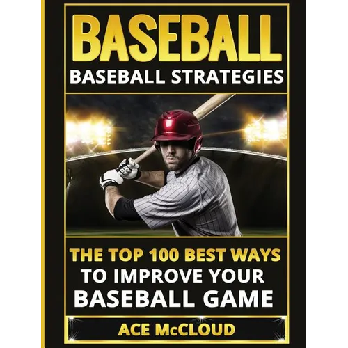 Baseball: Baseball Strategies: The Top 100 Best Ways To Improve Your Baseball Game - Hardcover
