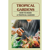 Tropical Gardens: How To Make A Tropical Garden: Tropical Gardening For Dummies - Paperback