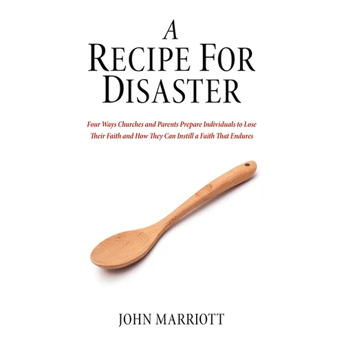 A Recipe for Disaster: Four Ways Churches and Parents Prepare Individuals to Lose Their Faith and How They Can Instill a Faith That Endures - Paperback