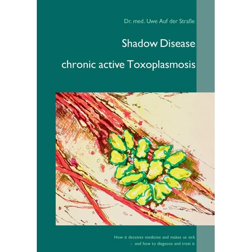 Shadow Disease chronic active Toxoplasmosis: How it deceives medicine and makes us sick - and how to diagnose and treat it - Paperback