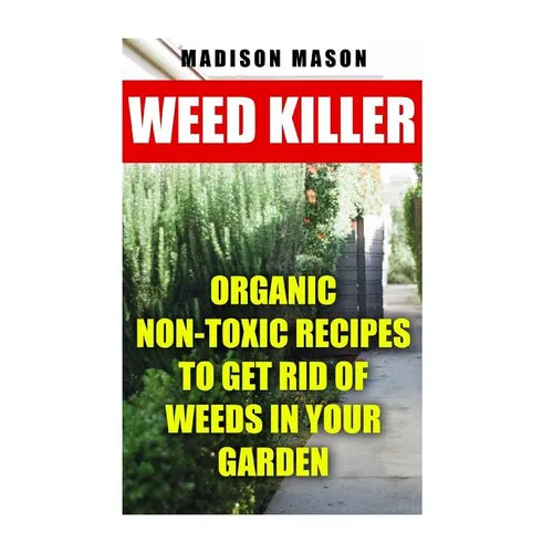 Weed Killer: Organic Non-toxic Recipes to Get Rid of Weeds in Your Garden - Paperback