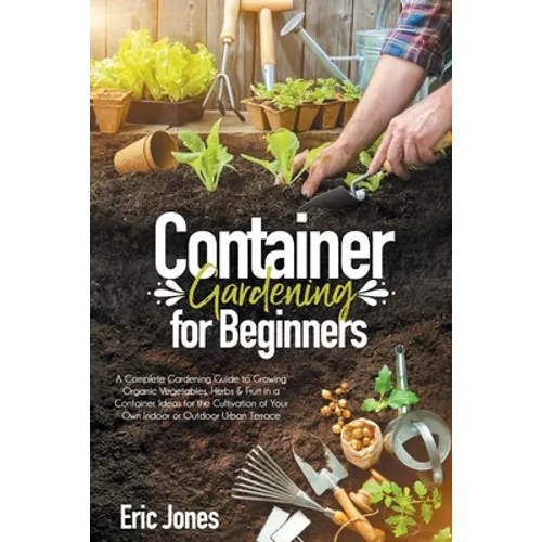 Container Gardening for Beginners: A complete Gardening Guide to Growing Organic Vegetables, Herbs & Fruit in a Container. Ideas for the cultivation o - Paperback