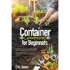 Container Gardening for Beginners: A complete Gardening Guide to Growing Organic Vegetables, Herbs & Fruit in a Container. Ideas for the cultivation o - Paperback