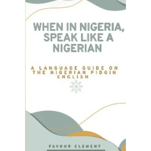 When in Nigeria, Speak Like a Nigerian: A Language Guide on the Nigerian Pidgin English - Paperback