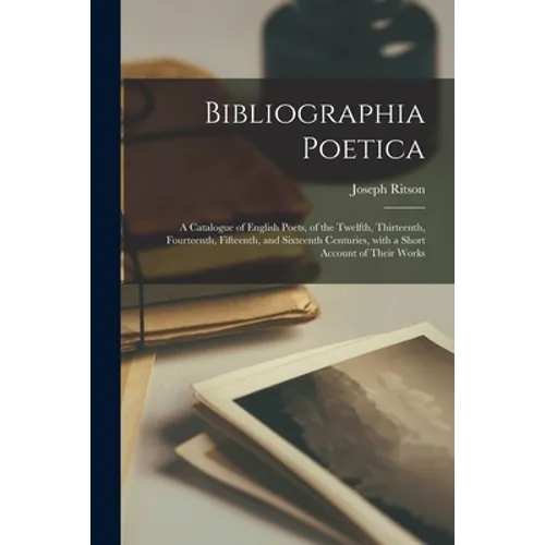 Bibliographia Poetica: a Catalogue of English Poets, of the Twelfth, Thirteenth, Fourteenth, Fifteenth, and Sixteenth Centuries, With a Short - Paperback
