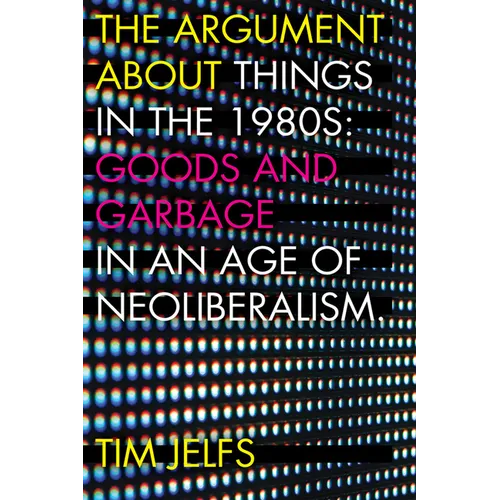 The Argument about Things in the 1980s: Goods and Garbage in an Age of Neoliberalism - Paperback