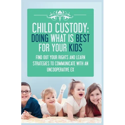 Child Custody: Find Out Your Rights and Learn Strategies To Communicate With An Uncooperative Ex - Paperback