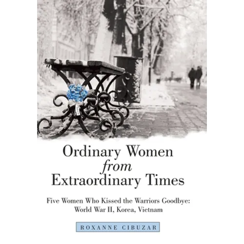 Ordinary Women from Extraordinary Times: Five Women Who Kissed the Warriors Goodbye: World War Ii, Korea, Vietnam - Hardcover