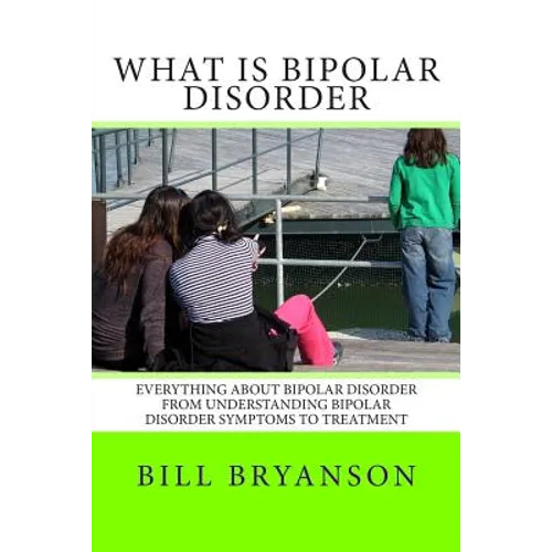 What Is Bipolar Disorder: Everything About Bipolar Disorder From Understanding Bipolar Disorder Symptoms To Treatment - Paperback