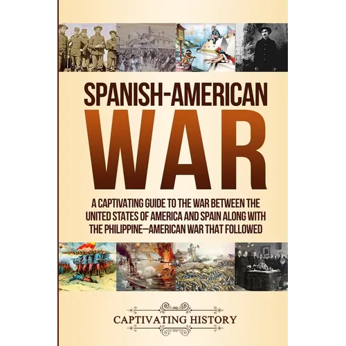 Spanish-American War: A Captivating Guide to the War Between the United States of America and Spain along with The Philippine-American War that Follow - Paperback