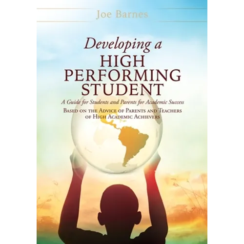 Developing A High Performing Student: A Guide for Students and Parents for Academic Success Based on the Advice of Parents and Teachers of High Academ - Paperback