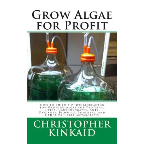 Grow Algae for Profit: How to Build a Photobioreactor for Growing Algae for Proteins, Lipids, Carbohydrates, Anti-Oxidants, Biofuels, Biodies - Paperback