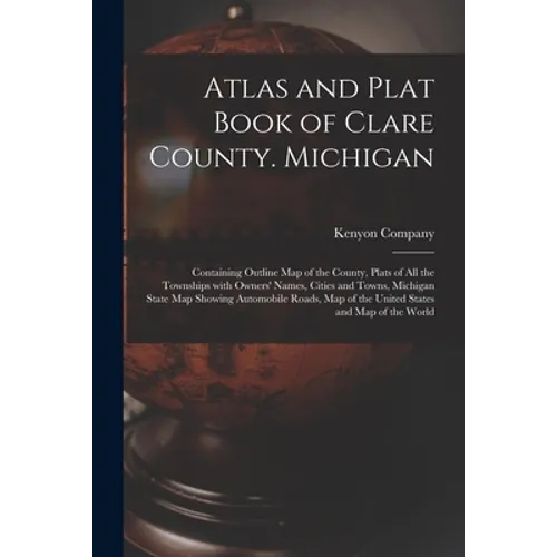 Atlas and Plat Book of Clare County. Michigan: Containing Outline Map of the County, Plats of All the Townships With Owners' Names, Cities and Towns, - Paperback